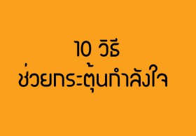 10 วิธีง่ายๆ ช่วยกระตุ้นกำลังใจ