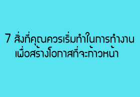 7 สิ่งที่คุณควรเริ่มทำในการทำงานเพื่อสร้างโอกาสที่จะก้าวหน้า