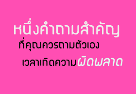 หนึ่งคำถามสำคัญที่คุณควรถามตัวเองเวลาเกิดความผิดพลาด