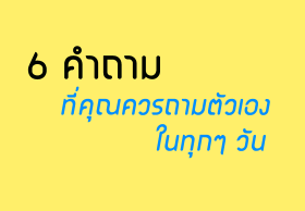 6 คำถามที่คุณควรถามตัวเองในทุกๆ วัน
