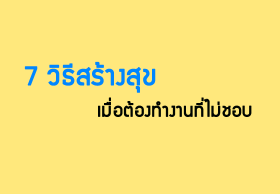 7 วิธีสร้างสุข เมื่อต้องทำงานที่ไม่ชอบ