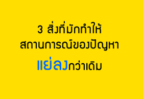3 สิ่งที่มักทำให้สถานการณ์ของปัญหาแย่ลงกว่าเดิม
