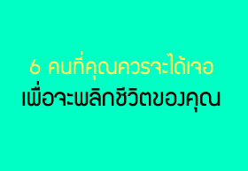 6 คนที่คุณควรจะได้เจอเพื่อจะพลิกชีวิตของคุณ