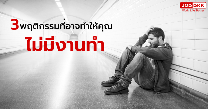 3 พฤติกรรมที่อาจทำให้คุณ ไม่มีงานทำ 