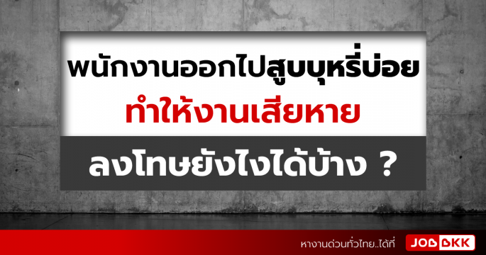 พนักงานออกไปสูบบุหรี่บ่อย ทำให้งานเสียหาย ลงโทษยังไงได้บ้าง