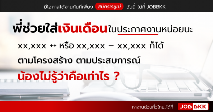 พี่ช่วยใส่เงินเดือนในประกาศงานหน่อยนะ xx,xxx ++ หรือ xx,xxx – xx,xxx ก็ได้ ตามโครงสร้าง ตามประสบการณ์ น้องไม่รู้ว่าคือเท่าไร