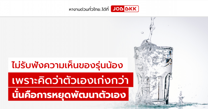ไม่รับฟังความเห็นของรุ่นน้อง เพราะคิดว่าตัวเองเก่งกว่า นั่นคือการหยุดพัฒนาตัวเอง