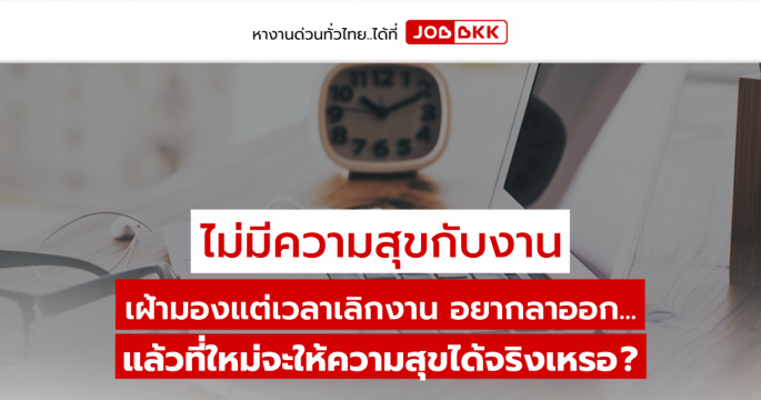 ไม่มีความสุขกับงาน เฝ้ามองแต่เวลาเลิกงาน อยากลาออก...แล้วที่ใหม่จะให้ความสุขได้จริงเหรอ ?