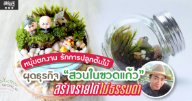 หนุ่มตกงาน รักการปลูกต้นไม้ ผุดธุรกิจ “สวนในขวดแก้ว” สร้างรายได้ไม่ธรรมดา
